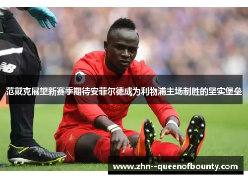 范戴克展望新赛季期待安菲尔德成为利物浦主场制胜的坚实堡垒