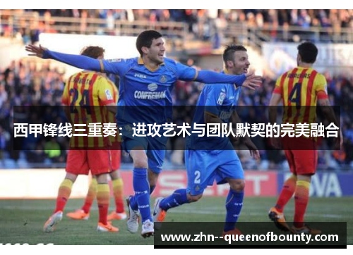 西甲锋线三重奏:进攻艺术与团队默契的完美融合 西甲锋线三重奏:进攻艺术与团队默契的完美融合