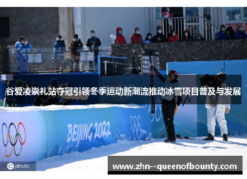 谷爱凌崇礼站夺冠引领冬季运动新潮流推动冰雪项目普及与发展