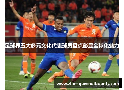 足球界五大多元文化代表球员盘点彰显全球化魅力