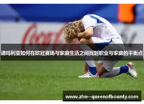 迪玛利亚如何在欧冠赛场与家庭生活之间找到职业与家庭的平衡点