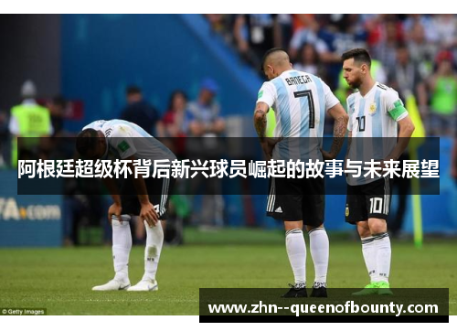 阿根廷超级杯背后新兴球员崛起的故事与未来展望