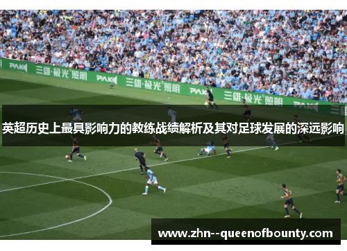英超历史上最具影响力的教练战绩解析及其对足球发展的深远影响 英超历史上最具影响力的教练战绩解析及其对足球发展的深远影响