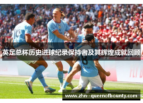 英足总杯历史进球纪录保持者及其辉煌成就回顾 英足总杯历史进球纪录保持者及其辉煌成就回顾