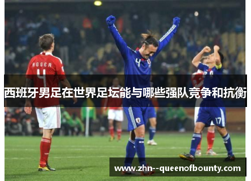 西班牙男足在世界足坛能与哪些强队竞争和抗衡