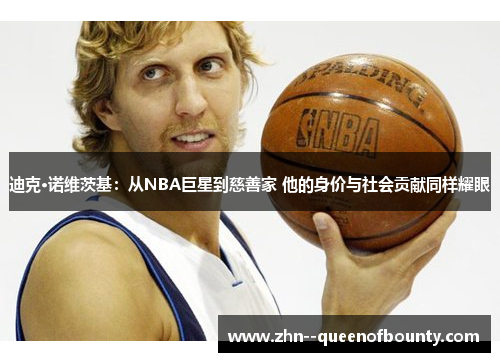 迪克·诺维茨基：从NBA巨星到慈善家 他的身价与社会贡献同样耀眼