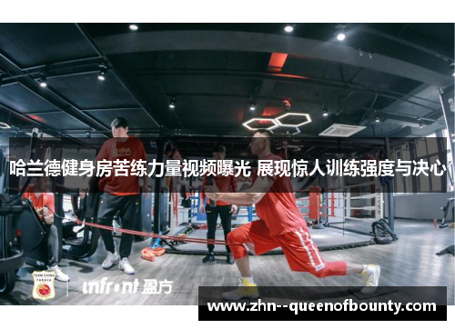 哈兰德健身房苦练力量视频曝光 展现惊人训练强度与决心