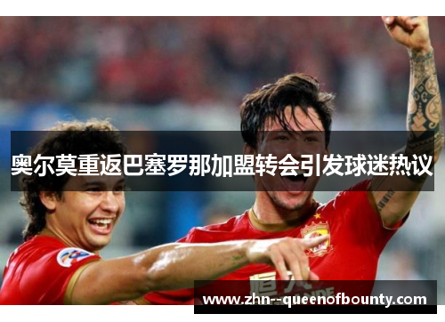 奥尔莫重返巴塞罗那加盟转会引发球迷热议