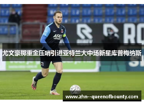 尤文豪掷重金压哨引进亚特兰大中场新星库普梅纳斯