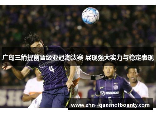 广岛三箭提前晋级亚冠淘汰赛 展现强大实力与稳定表现