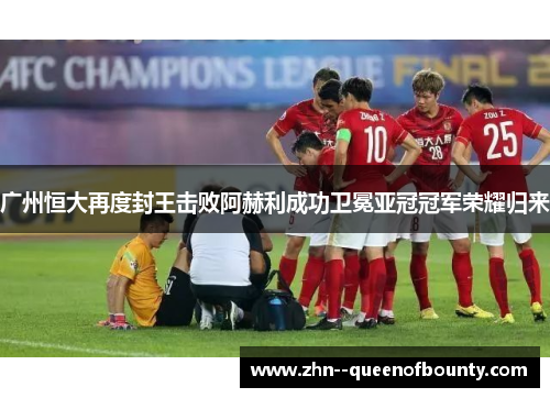 广州恒大再度封王击败阿赫利成功卫冕亚冠冠军荣耀归来